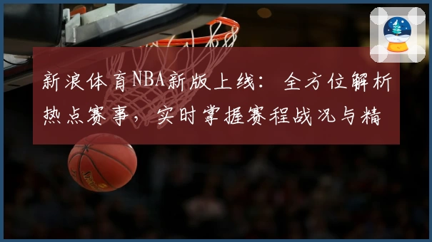 新浪体育NBA新版上线：全方位解析热点赛事，实时掌握赛程战况与精彩瞬间