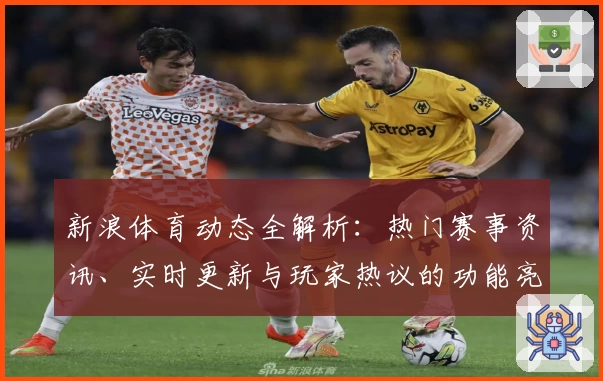 新浪体育动态全解析：热门赛事资讯、实时更新与玩家热议的功能亮点揭秘