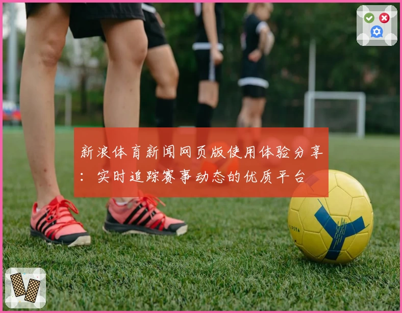 新浪体育新闻网页版使用体验分享：实时追踪赛事动态的优质平台