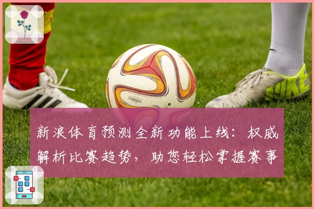 新浪体育预测全新功能上线：权威解析比赛趋势，助您轻松掌握赛事动态
