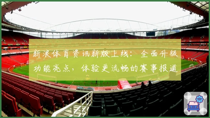 新浪体育资讯新版上线：全面升级功能亮点，体验更流畅的赛事报道与专业分析