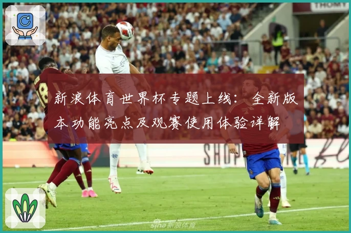 新浪体育世界杯专题上线：全新版本功能亮点及观赛使用体验详解