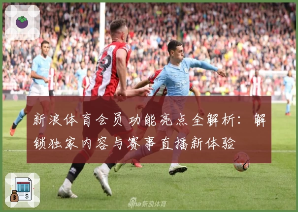 新浪体育会员功能亮点全解析：解锁独家内容与赛事直播新体验