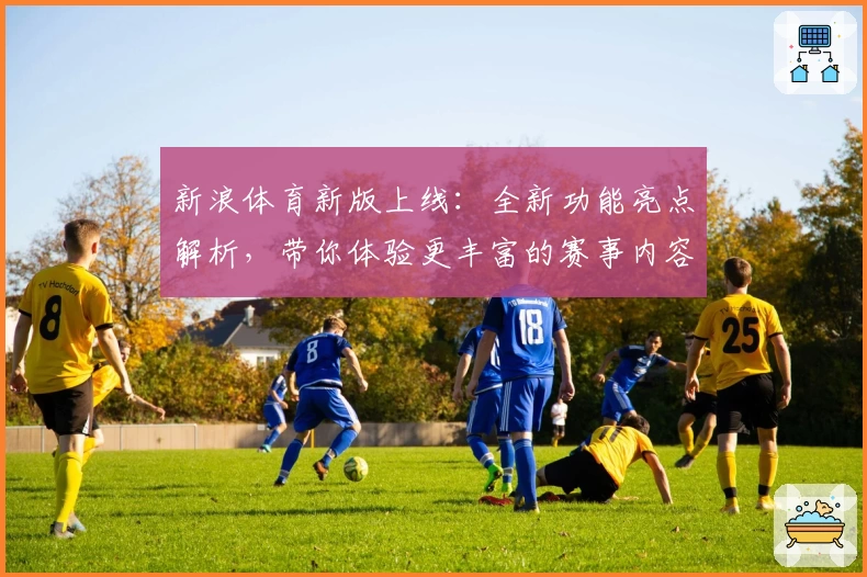 新浪体育新版上线：全新功能亮点解析，带你体验更丰富的赛事内容