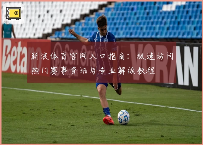 新浪体育官网入口指南：极速访问热门赛事资讯与专业解读教程
