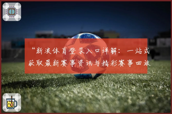 “新浪体育登录入口详解：一站式获取最新赛事资讯与精彩赛事回放”