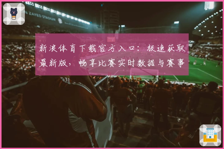 新浪体育下载官方入口：极速获取最新版，畅享比赛实时数据与赛事热点解析