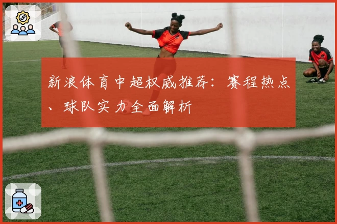 新浪体育中超权威推荐：赛程热点、球队实力全面解析
