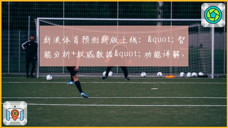 新浪体育预测新版上线："智能分析+权威数据"功能详解，助您畅享赛事洞察