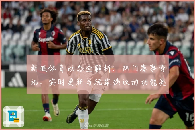 新浪体育动态全解析：热门赛事资讯、实时更新与玩家热议的功能亮点揭秘