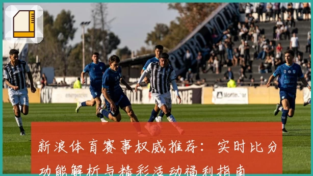 新浪体育赛事权威推荐：实时比分功能解析与精彩活动福利指南