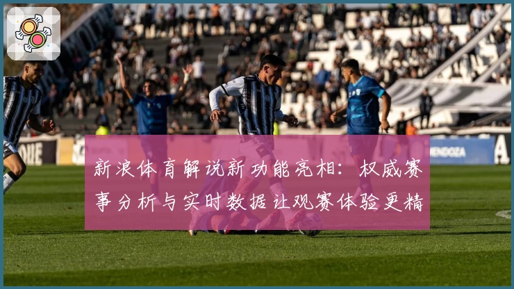新浪体育解说新功能亮相：权威赛事分析与实时数据让观赛体验更精彩