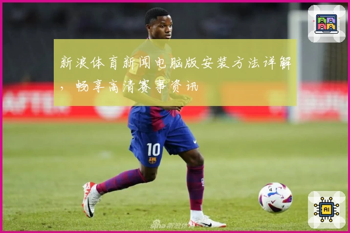 新浪体育新闻电脑版安装方法详解，畅享高清赛事资讯