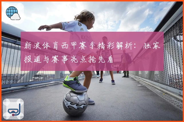 新浪体育西甲赛季精彩解析：独家报道与赛事亮点抢先看