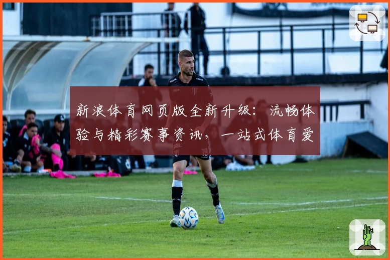新浪体育网页版全新升级：流畅体验与精彩赛事资讯，一站式体育爱好者必备平台