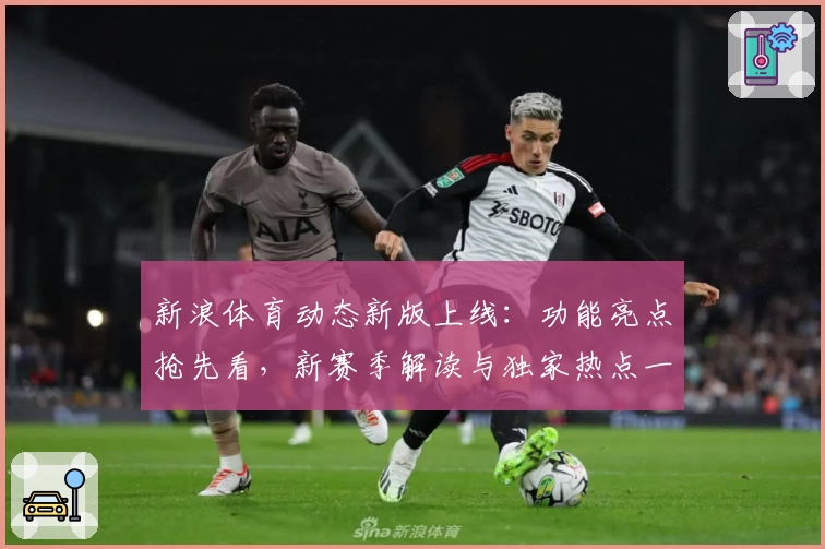 新浪体育动态新版上线：功能亮点抢先看，新赛季解读与独家热点一网打尽