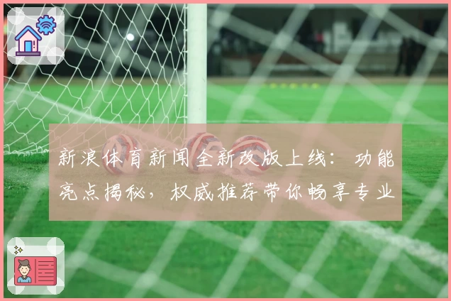 新浪体育新闻全新改版上线：功能亮点揭秘，权威推荐带你畅享专业赛事资讯体验