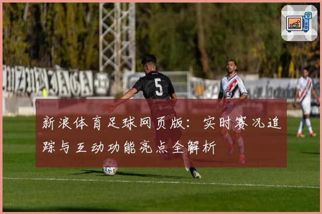 新浪体育足球网页版：实时赛况追踪与互动功能亮点全解析