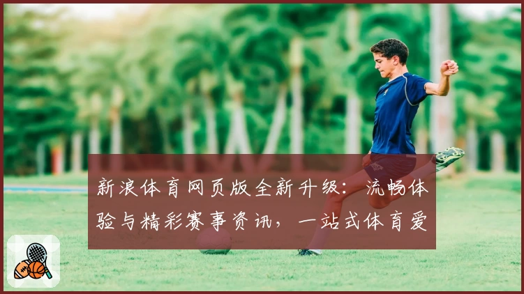新浪体育网页版全新升级：流畅体验与精彩赛事资讯，一站式体育爱好者必备平台