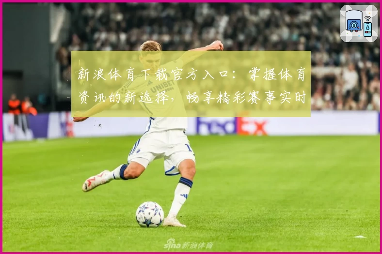 新浪体育下载官方入口：掌握体育资讯的新选择，畅享精彩赛事实时报道