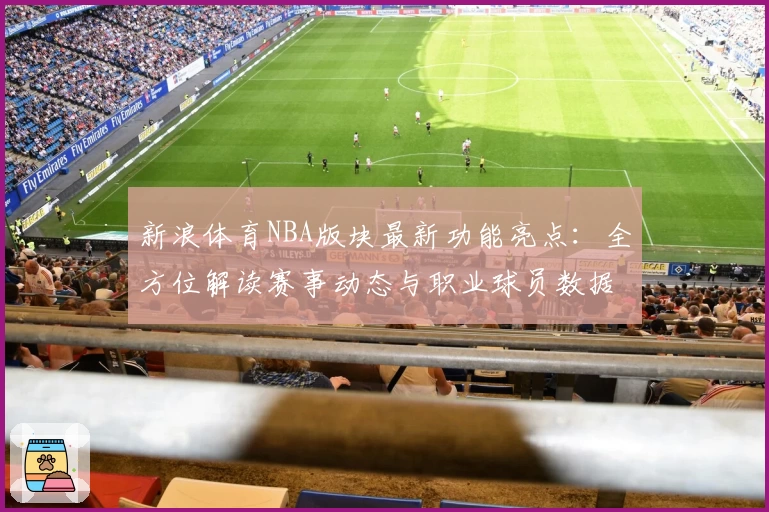 新浪体育NBA版块最新功能亮点：全方位解读赛事动态与职业球员数据预测