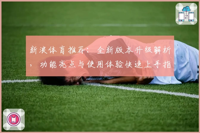 新浪体育推荐：全新版本升级解析，功能亮点与使用体验快速上手指南
