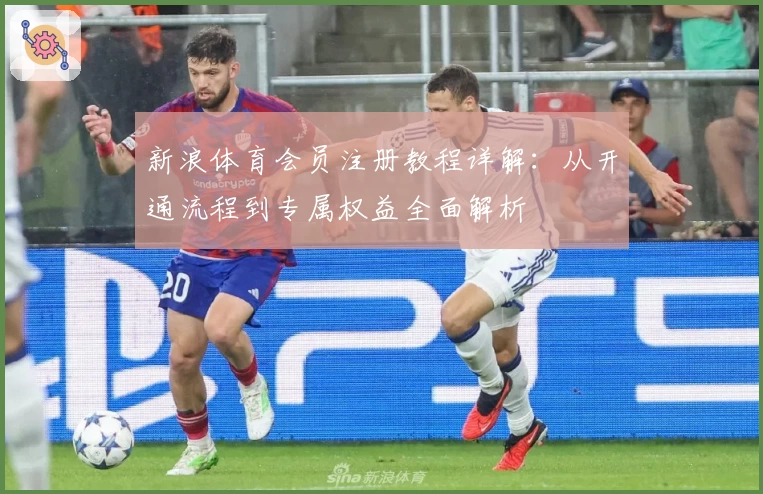 新浪体育会员注册教程详解：从开通流程到专属权益全面解析
