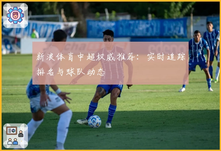 新浪体育中超权威推荐：实时追踪排名与球队动态