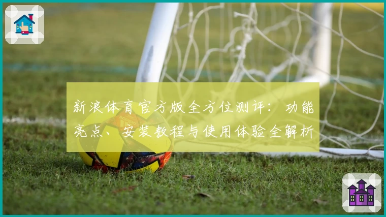 新浪体育官方版全方位测评：功能亮点、安装教程与使用体验全解析
