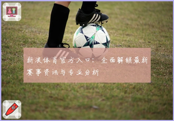 新浪体育官方入口：全面解锁最新赛事资讯与专业分析