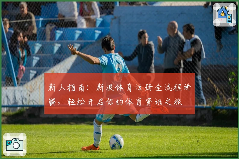 新人指南：新浪体育注册全流程讲解，轻松开启你的体育资讯之旅