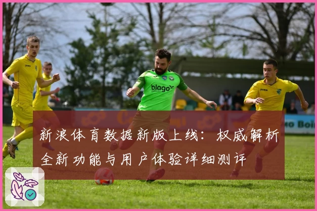 新浪体育数据新版上线：权威解析全新功能与用户体验详细测评