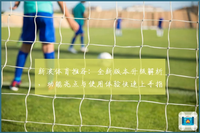 新浪体育推荐：全新版本升级解析，功能亮点与使用体验快速上手指南