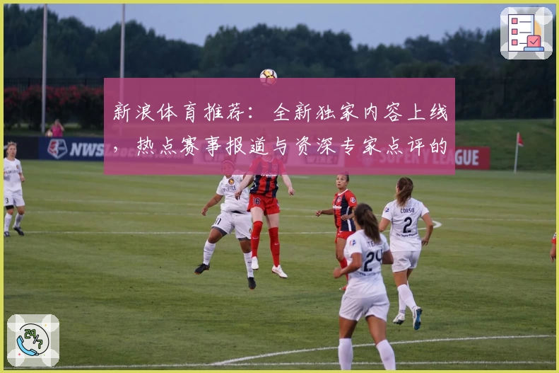 新浪体育推荐：全新独家内容上线，热点赛事报道与资深专家点评的完美结合