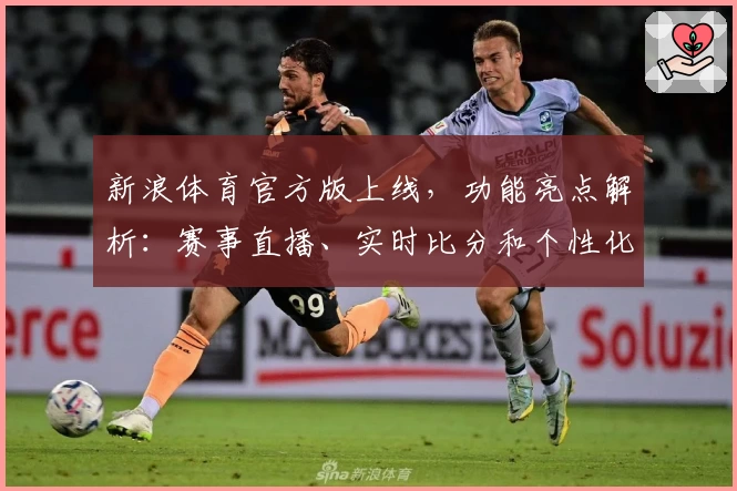 新浪体育官方版上线，功能亮点解析：赛事直播、实时比分和个性化资讯全覆盖