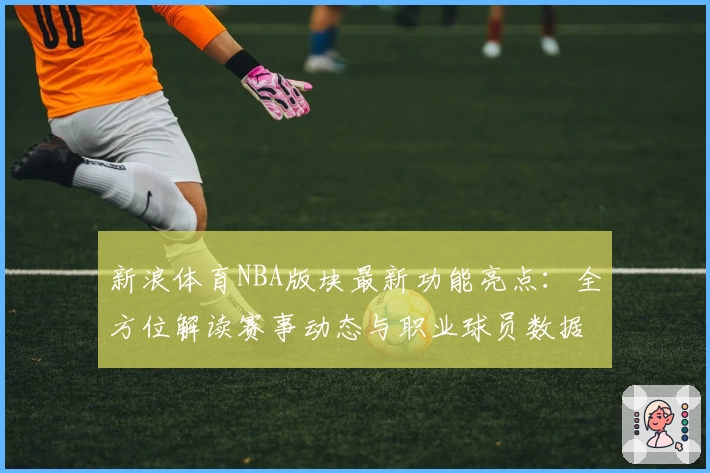 新浪体育NBA版块最新功能亮点：全方位解读赛事动态与职业球员数据预测