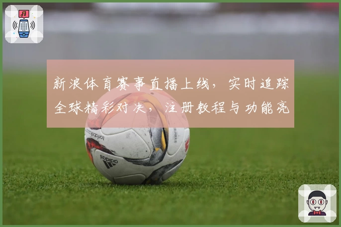 新浪体育赛事直播上线，实时追踪全球精彩对决，注册教程与功能亮点详解