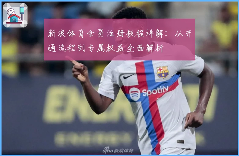 新浪体育会员注册教程详解：从开通流程到专属权益全面解析