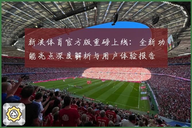 新浪体育官方版重磅上线：全新功能亮点深度解析与用户体验报告