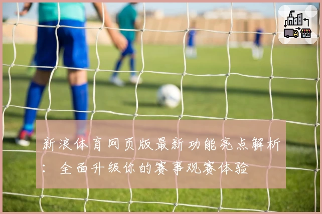新浪体育网页版最新功能亮点解析：全面升级你的赛事观赛体验