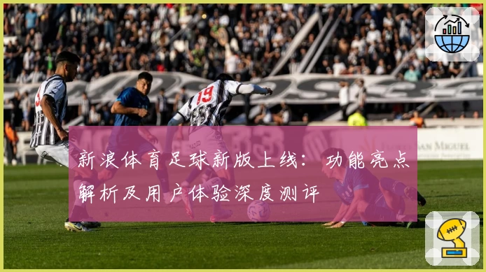 新浪体育足球新版上线：功能亮点解析及用户体验深度测评