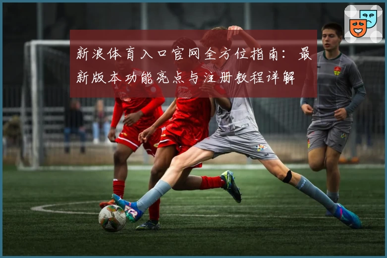 新浪体育入口官网全方位指南：最新版本功能亮点与注册教程详解