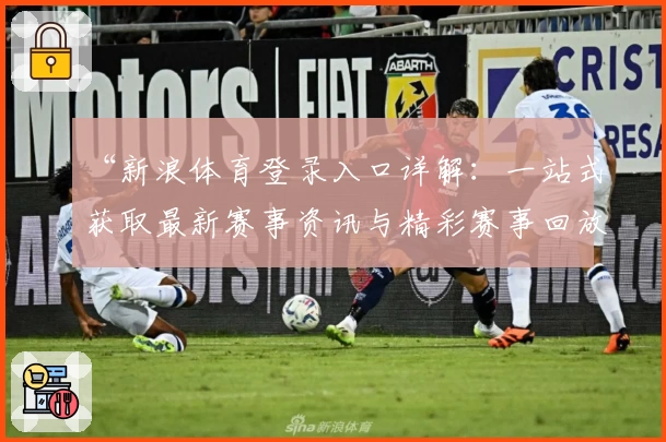“新浪体育登录入口详解：一站式获取最新赛事资讯与精彩赛事回放”