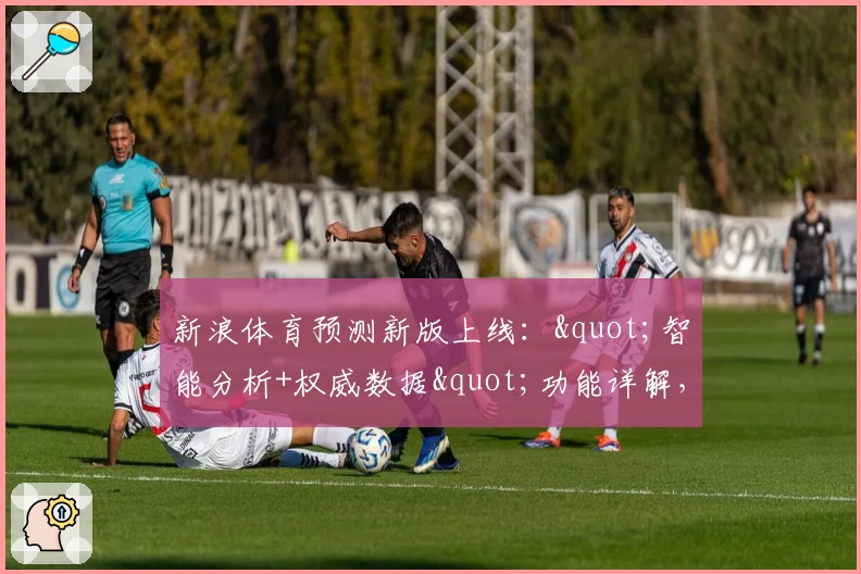 新浪体育预测新版上线："智能分析+权威数据"功能详解，助您畅享赛事洞察