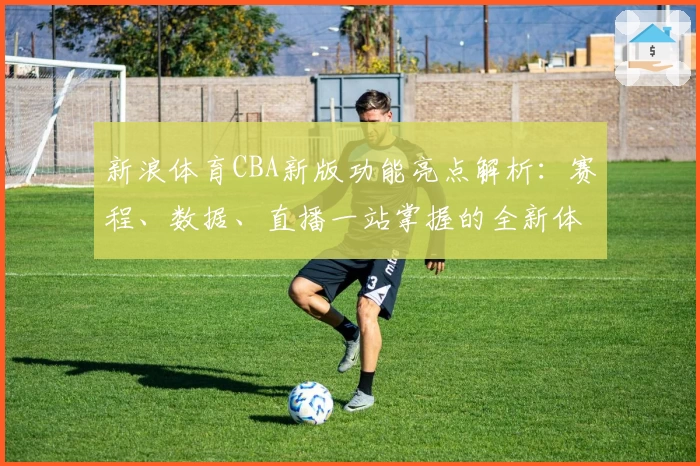 新浪体育CBA新版功能亮点解析：赛程、数据、直播一站掌握的全新体验
