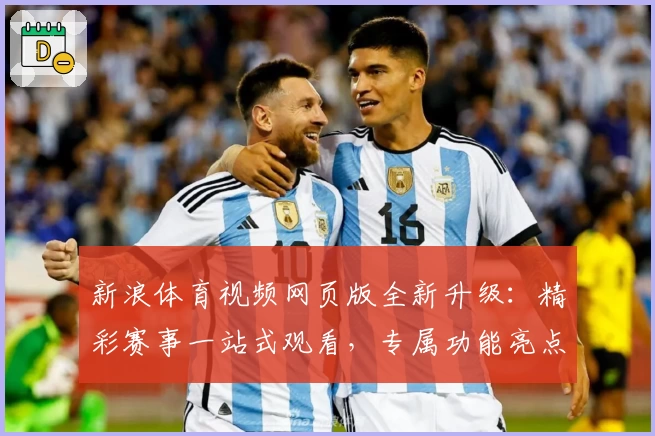 新浪体育视频网页版全新升级：精彩赛事一站式观看，专属功能亮点全解析