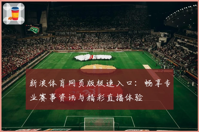 新浪体育网页版极速入口：畅享专业赛事资讯与精彩直播体验