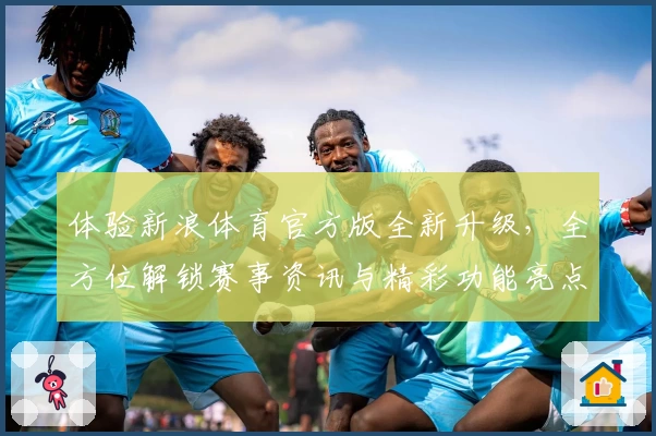 体验新浪体育官方版全新升级，全方位解锁赛事资讯与精彩功能亮点