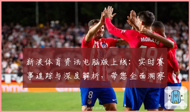 新浪体育资讯电脑版上线：实时赛事追踪与深度解析，带您全面洞察体育热点