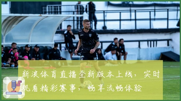 新浪体育直播全新版本上线，实时观看精彩赛事，畅享流畅体验